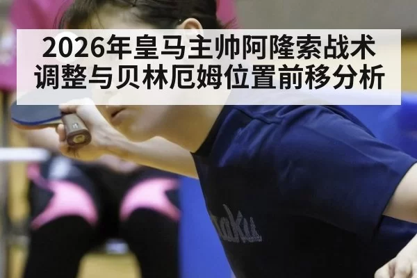 2026年皇马主帅阿隆索战术调整与贝林厄姆位置前移分析
